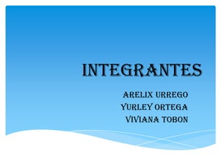 INTEGRANTES
   ARELIX URREGO
   YURLEY ORTEGA
    VIVIANA TOBON
 