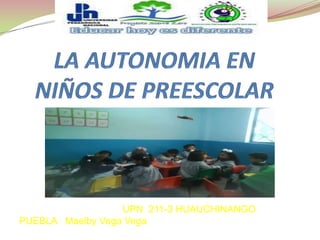 LA AUTONOMIA EN NIÑOS DE PREESCOLAR                                       UPN  211-3 HUAUCHINANGO PUEBLA   Maelby Vega Vega 