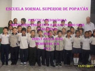 Escuela normal superior de Popayán

           Práctica pedagógica
 institución educativa Rafael Pombo sede
                 (valencia)
                    Por:
              Derly Paola Ruiz
                Semestre 3-a
                    p.f.c
 