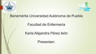 Benemérita Universidad Autónoma de Puebla
Facultad de Enfermería
Karla Alejandra Pérez león
Presentan:
1918
 