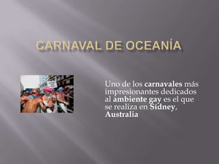 Carnaval de Oceanía Uno de los carnavales más impresionantes dedicados al ambiente gay es el que se realiza en Sídney, Australia 