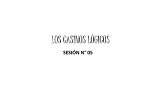LOS CASINOS LÓGICOS
SESIÓN N° 05
 