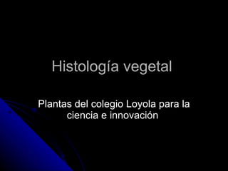 Histología vegetal  Plantas del colegio Loyola para la ciencia e innovación  