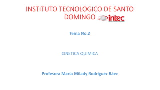 INSTITUTO TECNOLOGICO DE SANTO
DOMINGO
Tema No.2
CINETICA QUIMICA
Profesora María Milady Rodríguez Báez
 