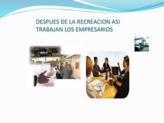 DESPUES DE LA RECREACION ASI
TRABAJAN LOS EMPRESARIOS
 