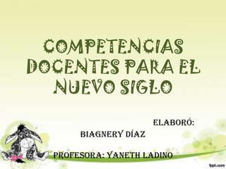 COMPETENCIAS DOCENTES PARA EL NUEVO SIGLOElaboró: Biagnery Díaz                                                                                       Profesora: Yaneth Ladino 
