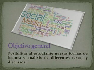 Posibilitar al estudiante nuevas formas de
lectura y análisis de diferentes textos y
discursos.
 