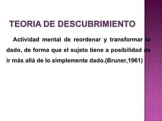 Actividad mental de reordenar y transformar lo
dado, de forma que el sujeto tiene a posibilidad de
ir más allá de lo simplemente dado.(Bruner,1961)
 