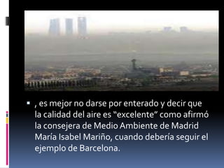  , es mejor no darse por enterado y decir que
  la calidad del aire es “excelente” como afirmó
  la consejera de Medio Ambiente de Madrid
  María Isabel Mariño, cuando debería seguir el
  ejemplo de Barcelona.
 
