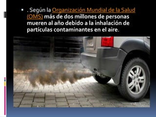  . Según la Organización Mundial de la Salud
  (OMS) más de dos millones de personas
  mueren al año debido a la inhalación de
  partículas contaminantes en el aire.
 