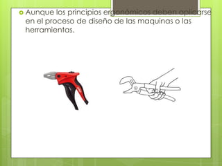  Aunque los principios ergonómicos deben aplicarse
en el proceso de diseño de las maquinas o las
herramientas.
 