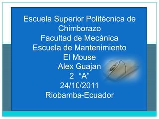 Escuela Superior Politécnica de
         Chimborazo
    Facultad de Mecánica
  Escuela de Mantenimiento
          El Mouse
         Alex Guajan
            2 “A”
         24/10/2011
     Riobamba-Ecuador
 