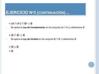 = (A ∩ Aᶜ) ∩ Bᶜ U B
4. Se aplica la Ley de Complemento en los conjunto (A ∩ Aᶜ) y obtenemos Ø
= Ø ∩ Bᶜ U B
5. Se aplica la Ley de Unidad en los conjunto Ø ∩ Bᶜ y obtenemos Ø
= Ø U B
= B
EJERCICIO Nº3 (CONTINUACIÓN)…
 