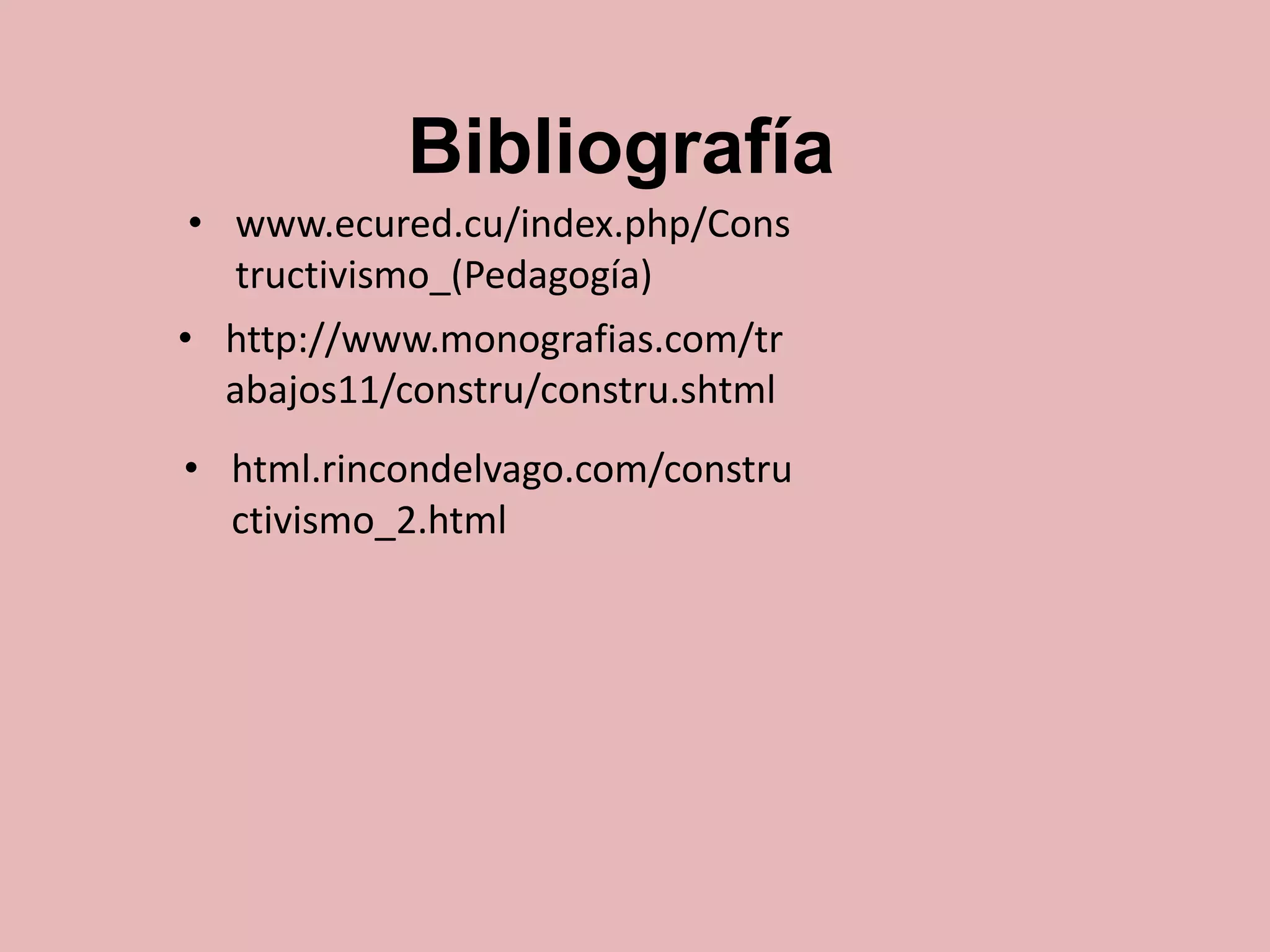 Bibliografía
• www.ecured.cu/index.php/Cons
tructivismo_(Pedagogía)
• http://www.monografias.com/tr
abajos11/constru/constru.shtml
• html.rincondelvago.com/constru
ctivismo_2.html

 