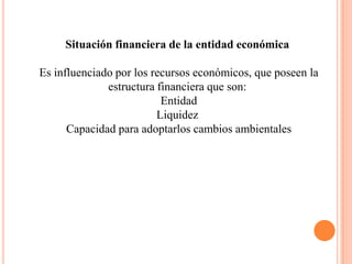 Situación financiera de la entidad económica

Es influenciado por los recursos económicos, que poseen la
              estructura financiera que son:
                          Entidad
                         Liquidez
      Capacidad para adoptarlos cambios ambientales
 