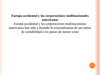 Europa occidental y las corporaciones multinacionales
                        americanas
   Europa occidental y las corporaciones multinacionales
americanas han sido a menudo la externalizarían de sus tareas
        de contabilidad a los países de menor costo
 