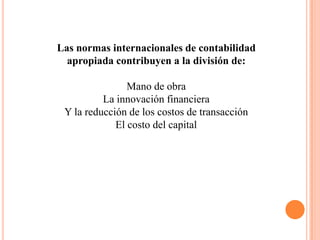 Las normas internacionales de contabilidad
  apropiada contribuyen a la división de:

                Mano de obra
          La innovación financiera
 Y la reducción de los costos de transacción
             El costo del capital
 