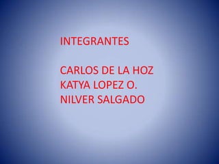 INTEGRANTES

CARLOS DE LA HOZ
KATYA LOPEZ O.
NILVER SALGADO
 