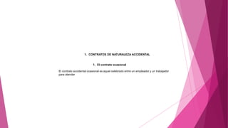 1. CONTRATOS DE NATURALEZA ACCIDENTAL
1. El contrato ocasional
El contrato accidental ocasional es aquel celebrado entre un empleador y un trabajador
para atender
 