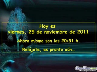Hoy es  viernes, 25 de noviembre de 2011 Ahora mismo son las  20:31  h. Relájate, es pronto aún… 