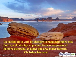 La batalla de la vida no siempre la gana el hombre más fuerte, o el más ligero, porque tarde o temprano, el hombre que gana, es aquel que cree poder hacerlo. Christian Barnard 