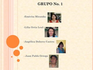 -Emérita Miranda: -Lilia Ortiz Leal: -Angélica Dolores Castro: - Juan Pablo Ortega GRUPO No. 1 
