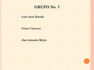 GRUPO No. 7 Luis José Rueda  César Cáceres Jim Antonio Mejía  