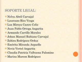 SOPORTE LEGAL: Nelva Abril Carvajal Laureano Rico Vesga Luz Mireya Castro Celis Juan Pablo Ortega Angarita Armando Carrillo Morales Johan Manuel Rubiano Carvajal Zahira Rodríguez Orduz Emérita Miranda Arguello Nevis Vertel Angarita Claudia Patricia Valbuena Palomino Marina Marcon Rodríguez 