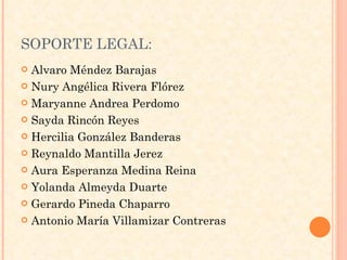 SOPORTE LEGAL: Alvaro Méndez Barajas Nury Angélica Rivera Flórez Maryanne Andrea Perdomo Sayda Rincón Reyes Hercilia González Banderas Reynaldo Mantilla Jerez Aura Esperanza Medina Reina Yolanda Almeyda Duarte Gerardo Pineda Chaparro Antonio María Villamizar Contreras 