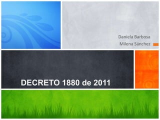 Daniela Barbosa
                       Milena Sánchez




DECRETO 1880 de 2011
 