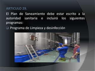 ARTICULO 29.
El Plan de Saneamiento debe estar escrito a la
autoridad sanitaria e incluirá los siguientes
programas:
 Programa de Limpieza y desinfección
 