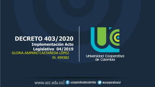 DECRETO 403/2020
Implementación Acto
Legislativo 04/2019
GLORIA AMPARO CASTAÑEDA LÓPEZ
ID. 499382
 