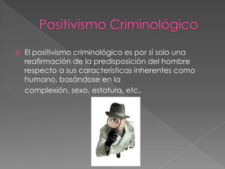 

El positivismo criminológico es por sí solo una
reafirmación de la predisposición del hombre
respecto a sus características inherentes como
humano, basándose en la
complexión, sexo, estatura, etc.

 