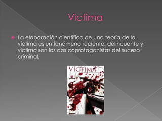 

La elaboración científica de una teoría de la
víctima es un fenómeno reciente, delincuente y
víctima son los dos coprotagonistas del suceso
criminal.

 