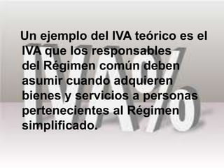Un ejemplo del IVA teórico es el
IVA que los responsables
del Régimen común deben
asumir cuando adquieren
bienes y servicios a personas
pertenecientes al Régimen
simplificado.
 