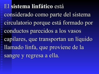El  sistema linfático  está  considerado como parte del sistema  circulatorio porque está formado por  conductos parecidos a los vasos  capilares, que transportan un líquido  llamado linfa, que proviene de la  sangre y regresa a ella. 