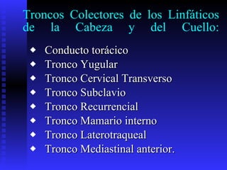 Troncos Colectores de los Linfáticos de la Cabeza y del Cuello: Conducto torácico Tronco Yugular Tronco Cervical Transverso Tronco Subclavio Tronco Recurrencial Tronco Mamario interno Tronco Laterotraqueal Tronco Mediastinal anterior. 