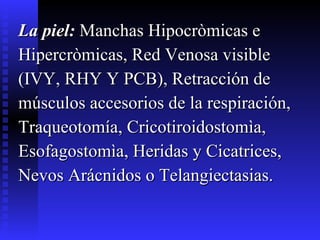 La piel:  Manchas Hipocròmicas e  Hipercròmicas, Red Venosa visible  (IVY, RHY Y PCB), Retracción de  músculos accesorios de la respiración,  Traqueotomía, Cricotiroidostomìa,  Esofagostomìa, Heridas y Cicatrices,  Nevos Arácnidos o Telangiectasias. 