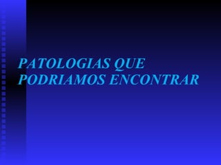 PATOLOGIAS QUE PODRIAMOS ENCONTRAR   