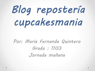Blog repostería
cupcakesmania
Por: María Fernanda Quintero
Grado : 1103
Jornada mañana
 