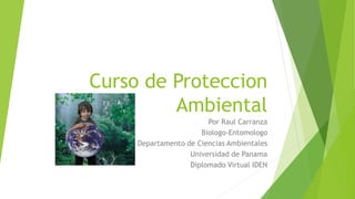 Curso de Proteccion
Ambiental
Por Raul Carranza
Biologo-Entomologo
Departamento de Ciencias Ambientales
Universidad de Panama
Diplomado Virtual IDEN
 