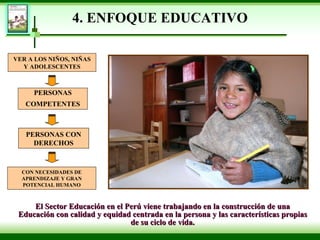 4. ENFOQUE EDUCATIVO El Sector Educación en el Perú viene trabajando en la construcción de una Educación con calidad y equidad centrada en la persona y las características propias de su ciclo de vida. PERSONAS COMPETENTES PERSONAS CON DERECHOS VER A LOS NIÑOS, NIÑAS Y ADOLESCENTES CON NECESIDADES DE APRENDIZAJE Y GRAN POTENCIAL HUMANO 