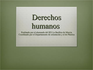Derechos humanos  Realizado por el alumnado del IES La Basílica de Murcia Coordinado por el Departamento de orientación y el de Plástica 