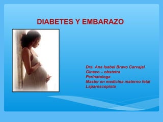 DIABETES Y EMBARAZO




          Dra. Ana Isabel Bravo Carvajal
          Gineco – obstetra
          Perinatologa
          Master en medicina materno fetal
          Laparoscopista
 