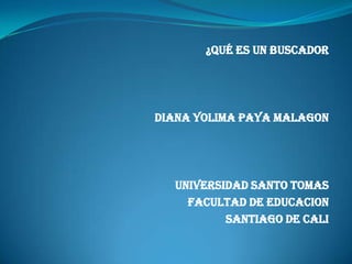 ¿Qué ES UN BUSCADOR




DIANA YOLIMA PAYA MALAGON




  UNIVERSIDAD SANTO TOMAS
    FACULTAD DE EDUCACION
          SANTIAGO DE CALI
 