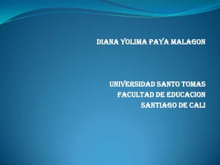 DIANA YOLIMA PAYA MALAGON




  UNIVERSIDAD SANTO TOMAS
    FACULTAD DE EDUCACION
          SANTIAGO DE CALI
 