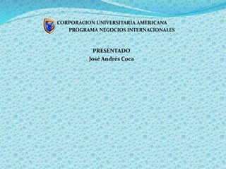 CORPORACION UNIVERSITARIA AMERICANA
PROGRAMA NEGOCIOS INTERNACIONALES
PRESENTADO
José Andrés Coca

 