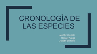 CRONOLOGÍA DE
LAS ESPECIES
Jeniffer Castillo
Ransly Arauz
Julieth Serrano
 