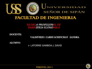 FACULTAD DE INGENIERIA
           ESCUELA PROFESIONAL DE
            INGENIERIA ECONOMICA

DOCENTE:
             VALDIVIEZO CARHUACHINCHAY SANDRA.

ALUMNO:
            LATORRE GAMBOA J. DAVID




                 PIMENTEL 2011
 