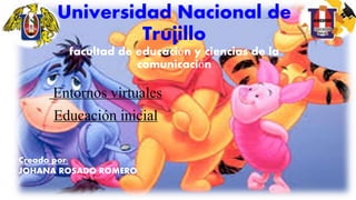 Universidad Nacional de
Trujillo
facultad de educación y ciencias de la
comunicación
Entornos virtuales
Educación inicial
Creado por:
JOHANA ROSADO ROMERO
 